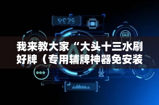 我来教大家“大头十三水刷好牌（专用辅牌神器免安装）