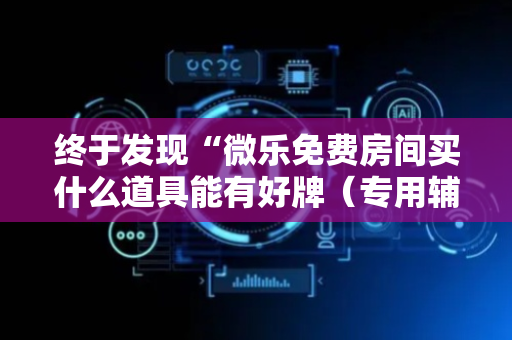 终于发现“微乐免费房间买什么道具能有好牌（专用辅牌神器免安装）