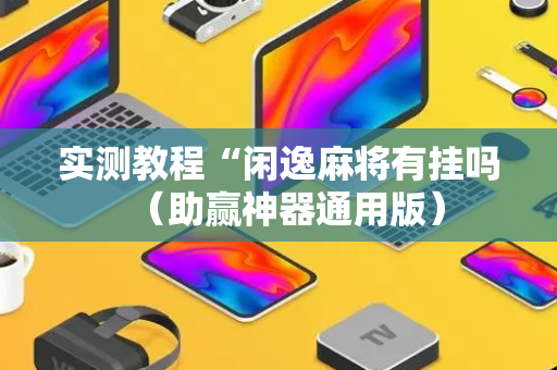 实测教程“闲逸麻将有挂吗（助赢神器通用版）