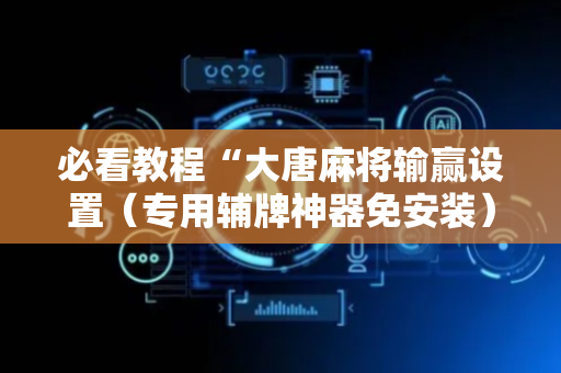 必看教程“大唐麻将输赢设置（专用辅牌神器免安装）