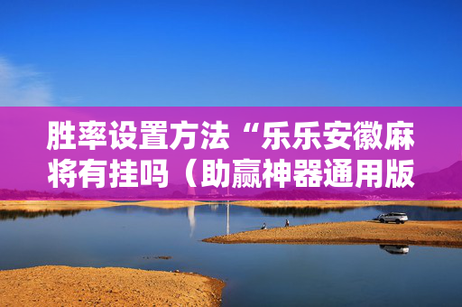 胜率设置方法“乐乐安徽麻将有挂吗（助赢神器通用版）