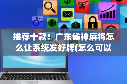 推荐十款！广东雀神麻将怎么让系统发好牌(怎么可以赢)