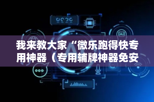 我来教大家“微乐跑得快专用神器（专用辅牌神器免安装）