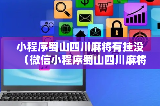 小程序蜀山四川麻将有挂没（微信小程序蜀山四川麻将外卦神器下载安装）