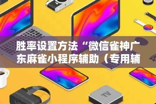 胜率设置方法“微信雀神广东麻雀小程序辅助（专用辅牌神器免安装）