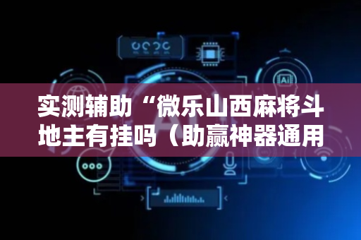 实测辅助“微乐山西麻将斗地主有挂吗（助赢神器通用版）