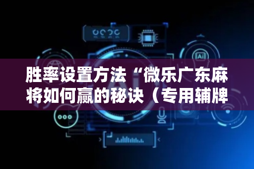 胜率设置方法“微乐广东麻将如何赢的秘诀（专用辅牌神器免安装）