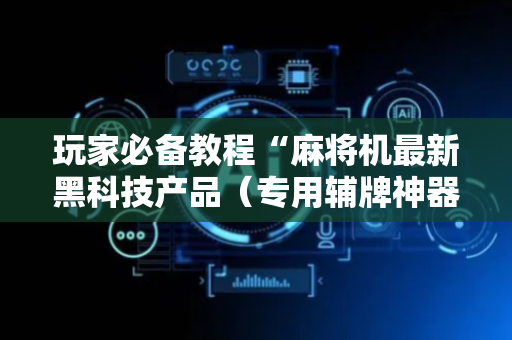 玩家必备教程“麻将机最新黑科技产品（专用辅牌神器免安装）