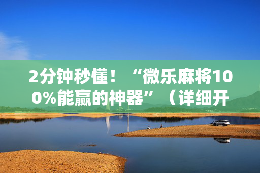 2分钟秒懂！“微乐麻将100%能赢的神器”（详细开挂教程）-哔哩哔哩