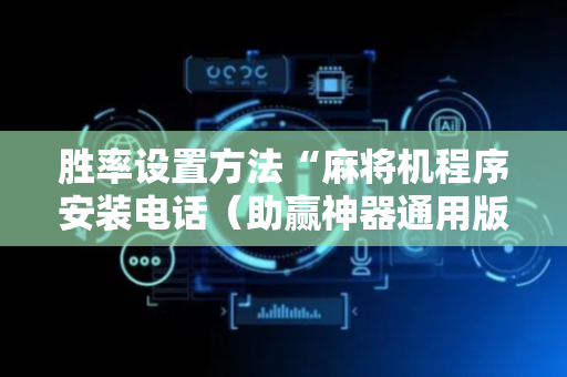 胜率设置方法“麻将机程序安装电话（助赢神器通用版）