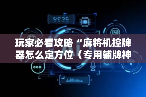 玩家必看攻略“麻将机控牌器怎么定方位（专用辅牌神器免安装）