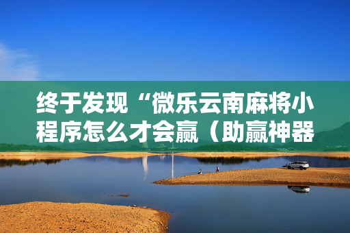 终于发现“微乐云南麻将小程序怎么才会赢（助赢神器通用版）