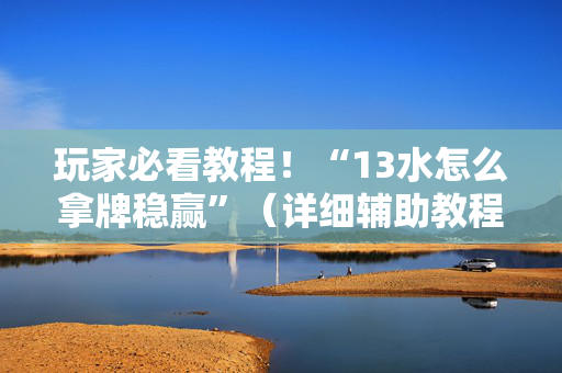 玩家必看教程！“13水怎么拿牌稳赢”（详细辅助教程）-哔哩哔哩