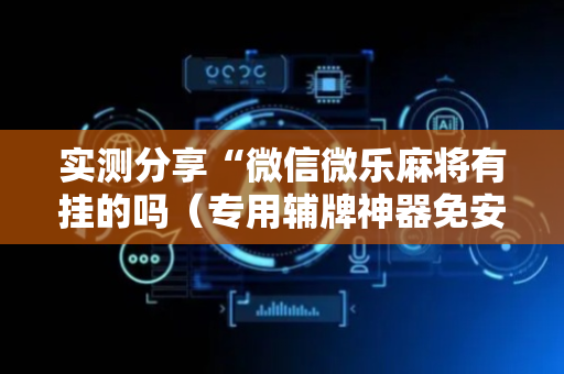 实测分享“微信微乐麻将有挂的吗（专用辅牌神器免安装）