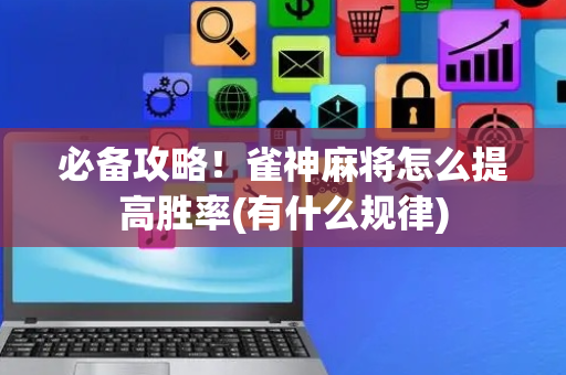 必备攻略！雀神麻将怎么提高胜率(有什么规律)
