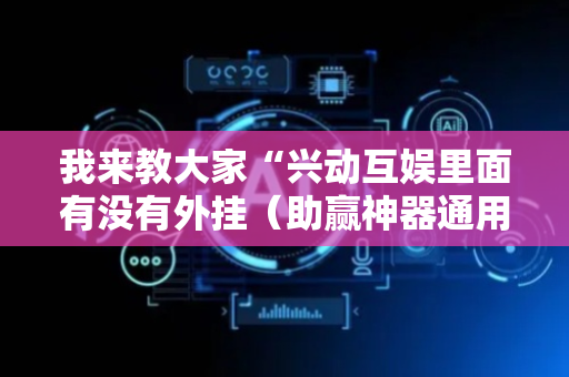 我来教大家“兴动互娱里面有没有外挂（助赢神器通用版）