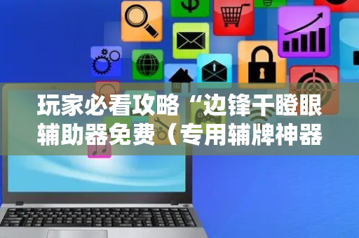 玩家必看攻略“边锋干瞪眼辅助器免费（专用辅牌神器免安装）