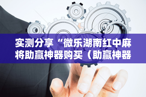 实测分享“微乐湖南红中麻将助赢神器购买（助赢神器通用版）