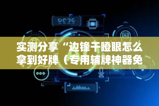 实测分享“边锋干瞪眼怎么拿到好牌（专用辅牌神器免安装）