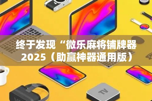 终于发现“微乐麻将铺牌器2025（助赢神器通用版）