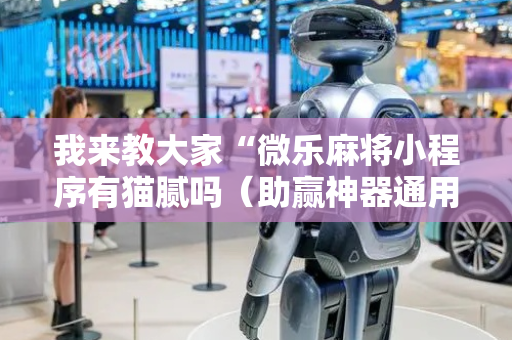 我来教大家“微乐麻将小程序有猫腻吗（助赢神器通用版）