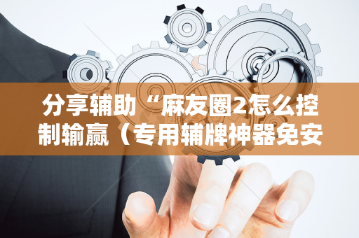 分享辅助“麻友圈2怎么控制输赢（专用辅牌神器免安装）