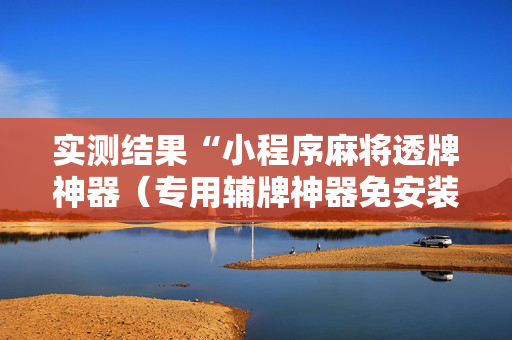实测结果“小程序麻将透牌神器（专用辅牌神器免安装）
