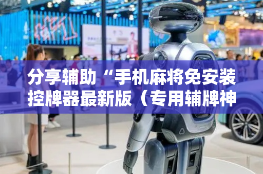 分享辅助“手机麻将免安装控牌器最新版（专用辅牌神器免安装）