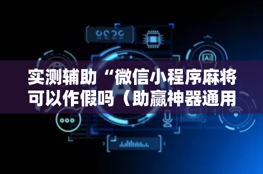 实测辅助“微信小程序麻将可以作假吗（助赢神器通用版）