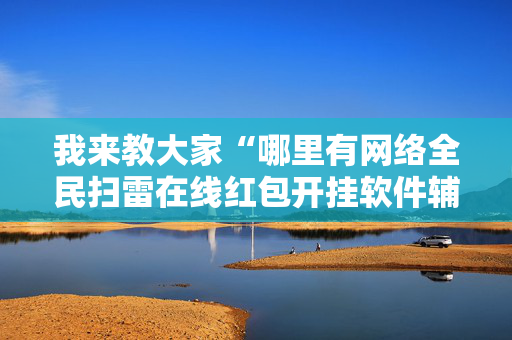 我来教大家“哪里有网络全民扫雷在线红包开挂软件辅助”（详细透视教程）-哔哩哔哩