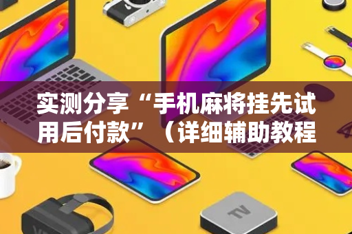 实测分享“手机麻将挂先试用后付款”（详细辅助教程）-哔哩哔哩