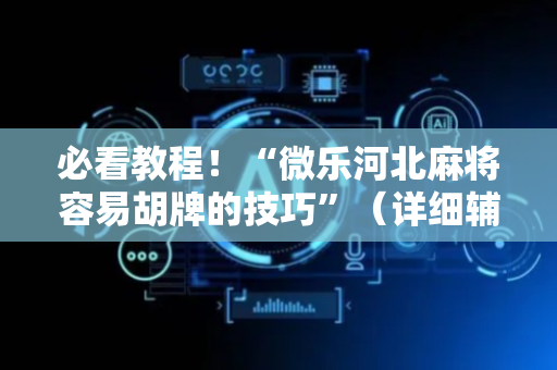 必看教程！“微乐河北麻将容易胡牌的技巧”（详细辅助教程）-哔哩哔哩