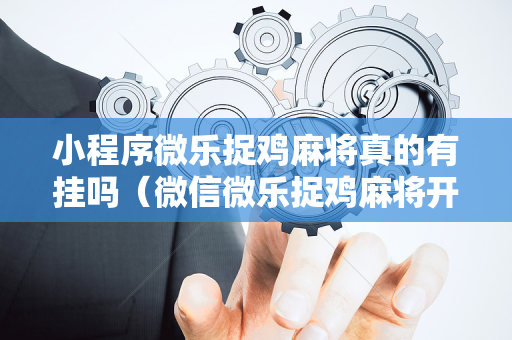 小程序微乐捉鸡麻将真的有挂吗（微信微乐捉鸡麻将开挂神器怎么用）