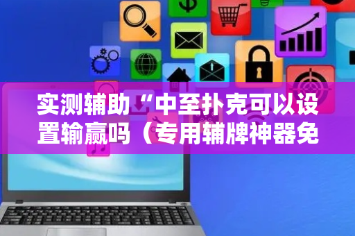 实测辅助“中至扑克可以设置输赢吗（专用辅牌神器免安装）
