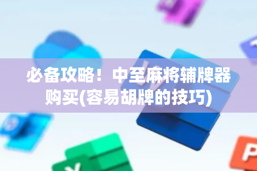 必备攻略！中至麻将辅牌器购买(容易胡牌的技巧)