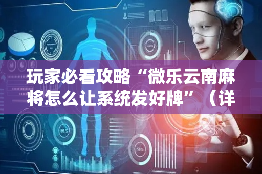 玩家必看攻略“微乐云南麻将怎么让系统发好牌”（详细透视教程）-哔哩哔哩