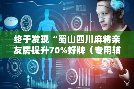 终于发现“蜀山四川麻将亲友房提升70%好牌（专用辅牌神器免安装）