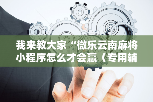 我来教大家“微乐云南麻将小程序怎么才会赢（专用辅牌神器免安装）