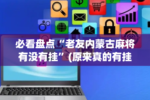 必看盘点“老友内蒙古麻将有没有挂”(原来真的有挂)-抖音