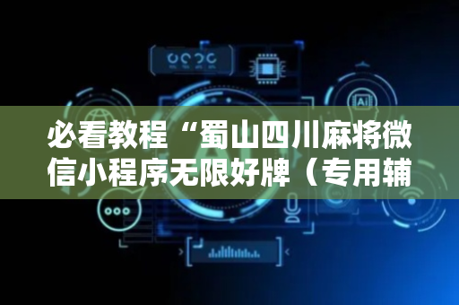 必看教程“蜀山四川麻将微信小程序无限好牌（专用辅牌神器免安装）