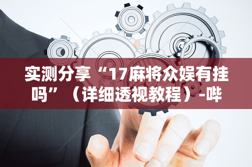 实测分享“17麻将众娱有挂吗”（详细透视教程）-哔哩哔哩
