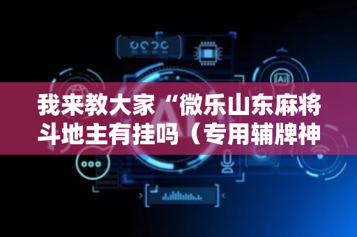 我来教大家“微乐山东麻将斗地主有挂吗（专用辅牌神器免安装）