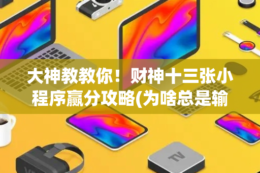 大神教教你！财神十三张小程序赢分攻略(为啥总是输)