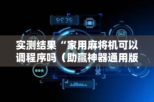 实测结果“家用麻将机可以调程序吗（助赢神器通用版）