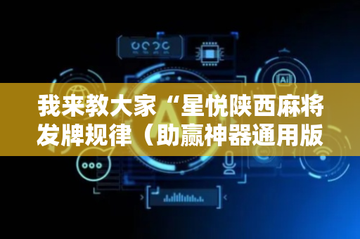 我来教大家“星悦陕西麻将发牌规律（助赢神器通用版）