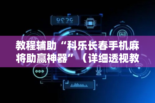 教程辅助“科乐长春手机麻将助赢神器”（详细透视教程）-哔哩哔哩