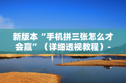 新版本“手机拼三张怎么才会赢”（详细透视教程）-哔哩哔哩