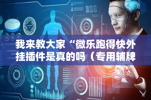 我来教大家“微乐跑得快外挂插件是真的吗（专用辅牌神器免安装）
