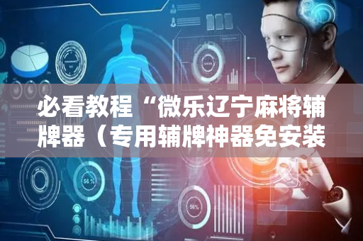 必看教程“微乐辽宁麻将辅牌器（专用辅牌神器免安装）
