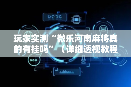 玩家实测“微乐河南麻将真的有挂吗”（详细透视教程）-哔哩哔哩